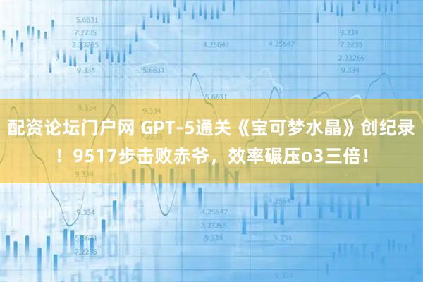 配资论坛门户网 GPT-5通关《宝可梦水晶》创纪录！9517步击败赤爷，效率碾压o3三倍！