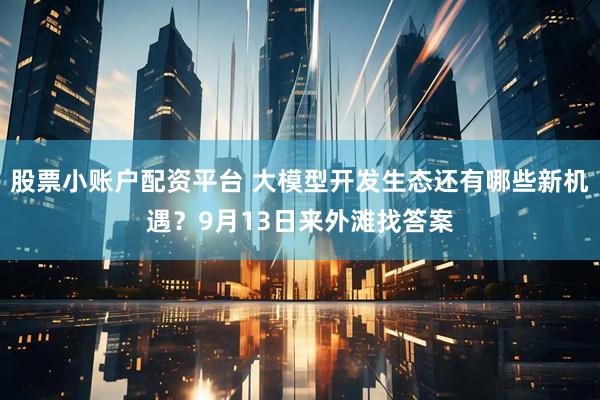 股票小账户配资平台 大模型开发生态还有哪些新机遇?9月13日来外滩找答案