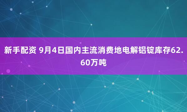 新手配资 9月4日国内主流消费地电解铝锭库存62.60万吨