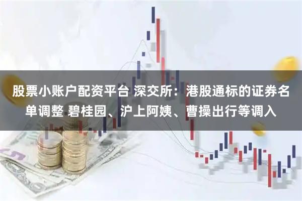 股票小账户配资平台 深交所：港股通标的证券名单调整 碧桂园、沪上阿姨、曹操出行等调入