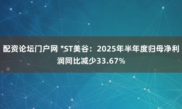 配资论坛门户网 *ST美谷:2025年半年度归母净利润同比减少33.67%