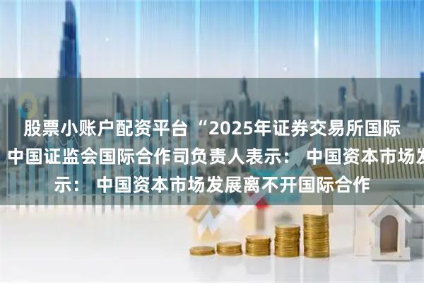 股票小账户配资平台 “2025年证券交易所国际培训班”在沪开班,中国证监会国际合作司负责人表示: 中国资本市场发展离不开国际合作