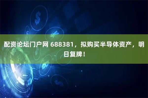 配资论坛门户网 688381，拟购买半导体资产，明日复牌！