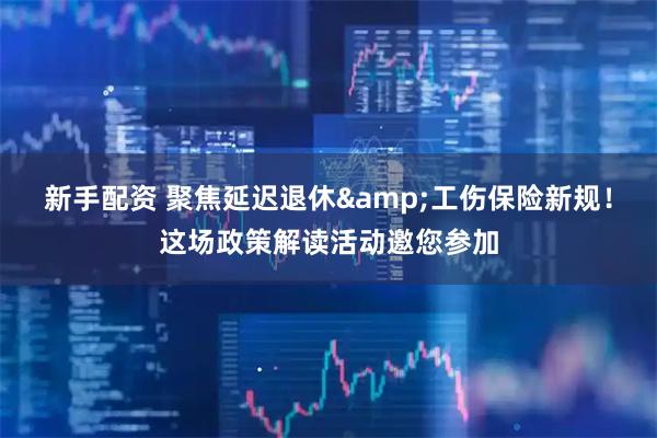 新手配资 聚焦延迟退休&工伤保险新规!这场政策解读活动邀您参加
