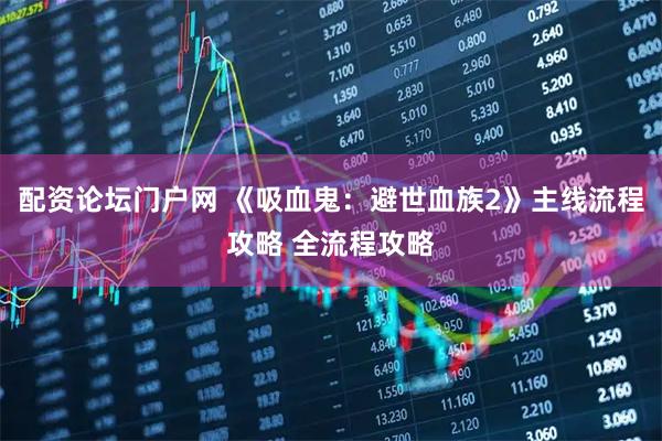 配资论坛门户网 《吸血鬼:避世血族2》主线流程攻略 全流程攻略