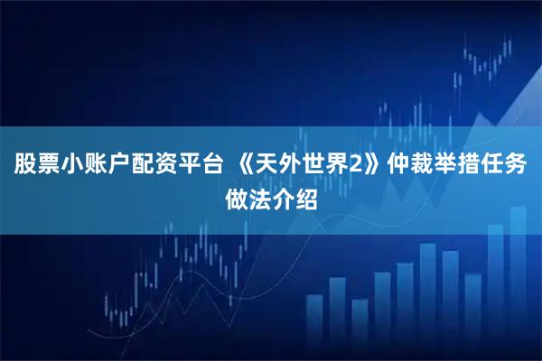 股票小账户配资平台 《天外世界2》仲裁举措任务做法介绍