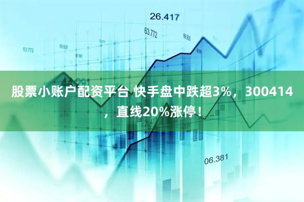 股票小账户配资平台 快手盘中跌超3%,300414,直线20%涨停!