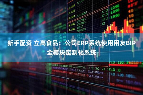 新手配资 立高食品：公司ERP系统使用用友BIP全模块定制化系统
