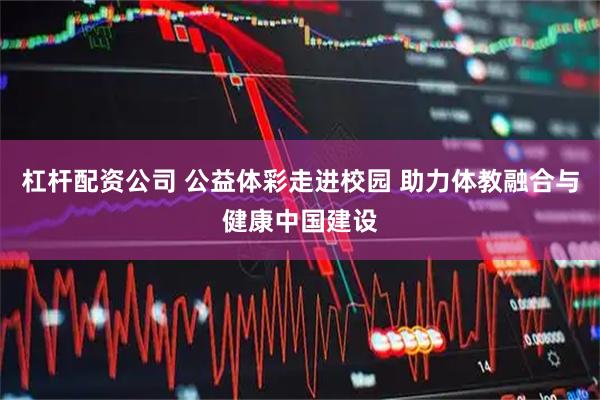 杠杆配资公司 公益体彩走进校园 助力体教融合与健康中国建设