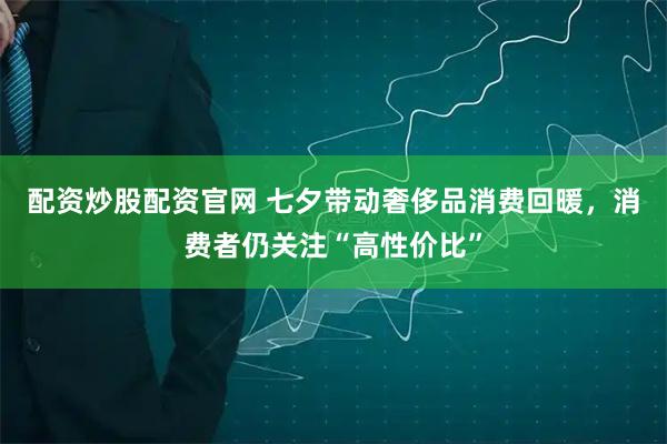 配资炒股配资官网 七夕带动奢侈品消费回暖，消费者仍关注“高性价比”