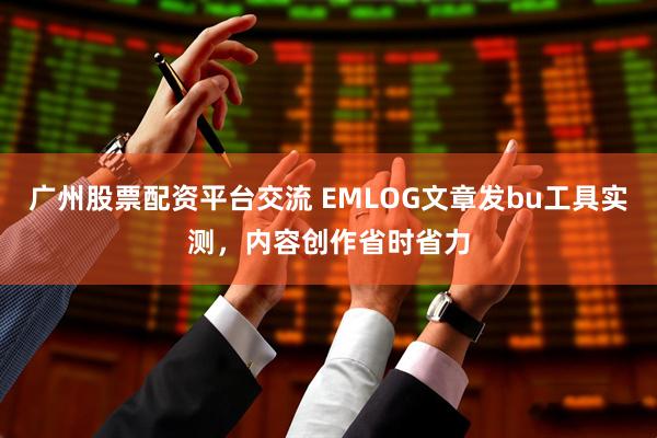 广州股票配资平台交流 EMLOG文章发bu工具实测，内容创作省时省力
