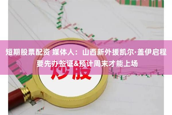 短期股票配资 媒体人：山西新外援凯尔·盖伊启程 要先办签证&预计周末才能上场