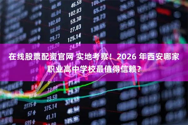 在线股票配资官网 实地考察！2026 年西安哪家职业高中学校最值得信赖？