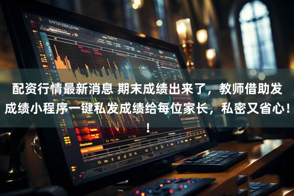 配资行情最新消息 期末成绩出来了，教师借助发成绩小程序一键私发成绩给每位家长，私密又省心！