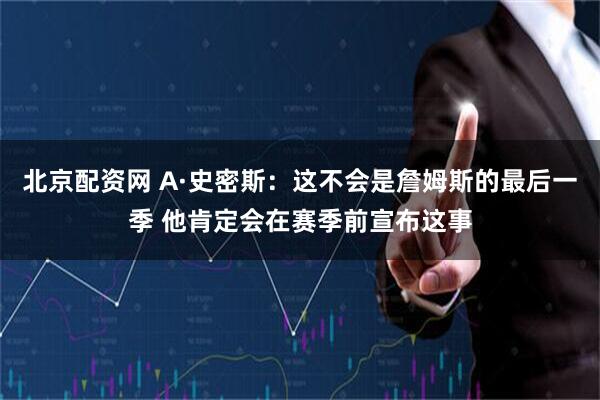 北京配资网 A·史密斯：这不会是詹姆斯的最后一季 他肯定会在赛季前宣布这事