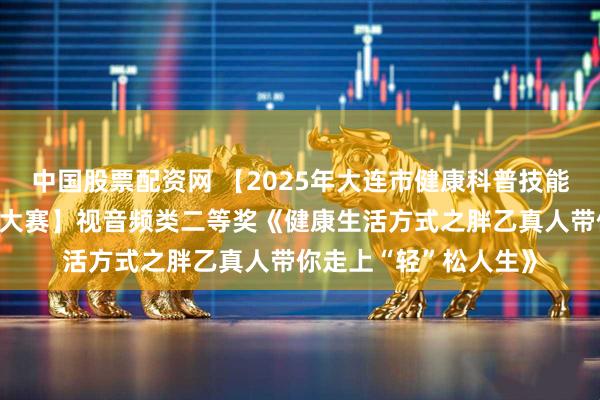 中国股票配资网 【2025年大连市健康科普技能竞赛暨健康科普作品大赛】视音频类二等奖《健康生活方式之胖乙真人带你走上“轻”松人生》