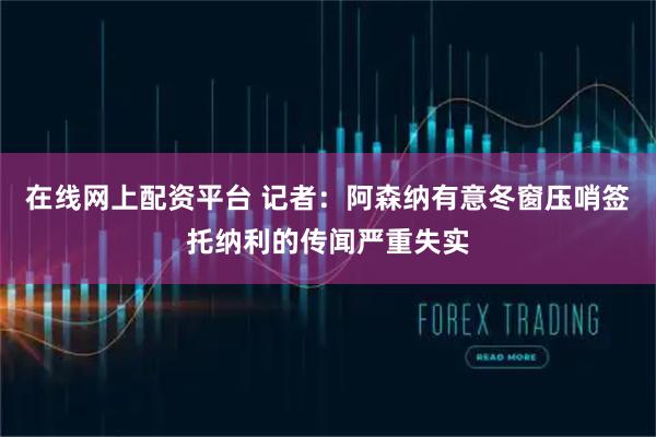 在线网上配资平台 记者：阿森纳有意冬窗压哨签托纳利的传闻严重失实