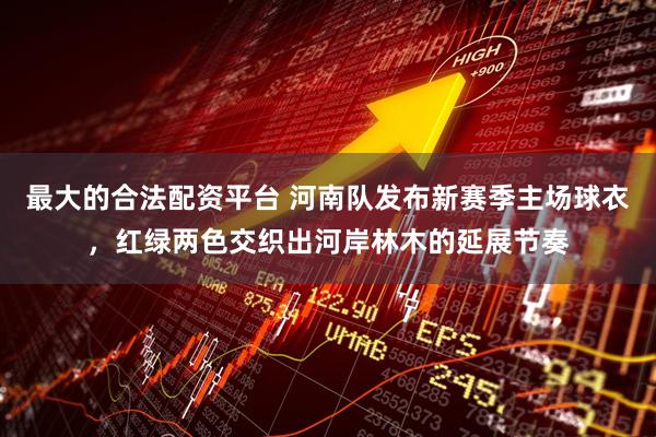 最大的合法配资平台 河南队发布新赛季主场球衣，红绿两色交织出河岸林木的延展节奏
