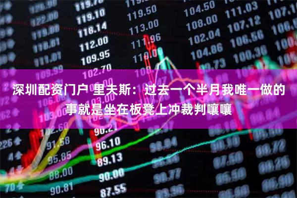 深圳配资门户 里夫斯：过去一个半月我唯一做的事就是坐在板凳上冲裁判嚷嚷