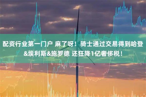 配资行业第一门户 麻了呀！骑士通过交易得到哈登&埃利斯&施罗德 还狂降1亿奢侈税！