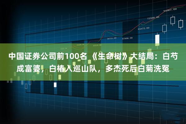 中国证券公司前100名 《生命树》大结局：白芍成富婆，白椿入巡山队，多杰死后白菊洗冤
