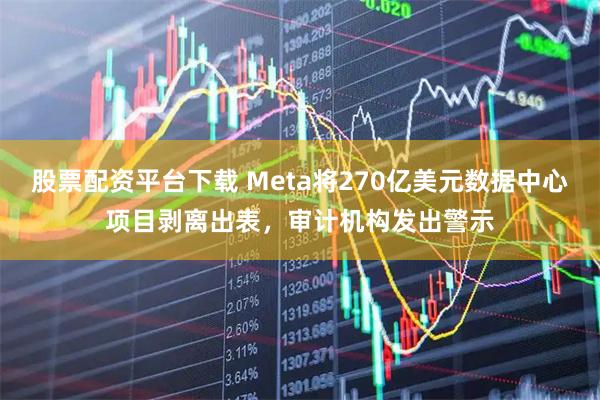 股票配资平台下载 Meta将270亿美元数据中心项目剥离出表，审计机构发出警示