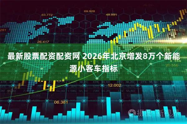 最新股票配资配资网 2026年北京增发8万个新能源小客车指标