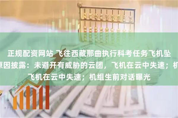 正规配资网站 飞往西藏那曲执行科考任务飞机坠毁致3死，事故原因披露：未避开有威胁的云团，飞机在云中失速；机组生前对话曝光
