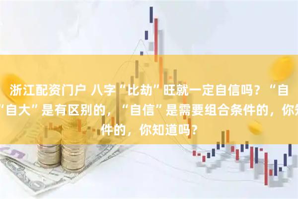 浙江配资门户 八字“比劫”旺就一定自信吗？“自信”和“自大”是有区别的，“自信”是需要组合条件的，你知道吗？
