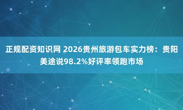 正规配资知识网 2026贵州旅游包车实力榜：贵阳美途说98.2%好评率领跑市场