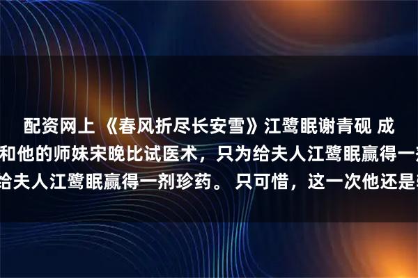 配资网上 《春风折尽长安雪》江鹭眠谢青砚 成婚五年，谢青砚第十次和他的师妹宋晚比试医术，只为给夫人江鹭眠赢得一剂珍药。 只可惜，这一次他还是输了。