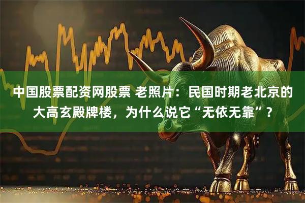 中国股票配资网股票 老照片：民国时期老北京的大高玄殿牌楼，为什么说它“无依无靠”？