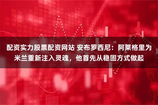 配资实力股票配资网站 安布罗西尼：阿莱格里为米兰重新注入灵魂，他首先从稳固方式做起