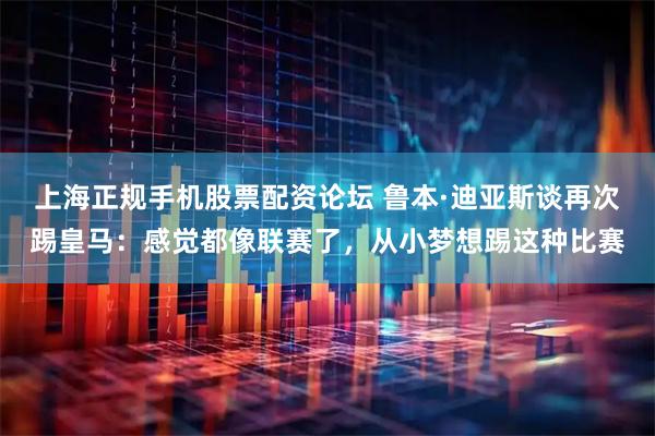 上海正规手机股票配资论坛 鲁本·迪亚斯谈再次踢皇马:感觉都像联赛了,从小梦想踢这种比赛