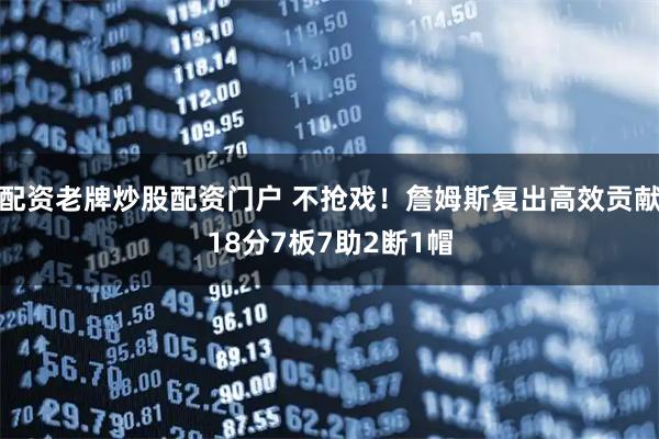 配资老牌炒股配资门户 不抢戏！詹姆斯复出高效贡献18分7板7助2断1帽