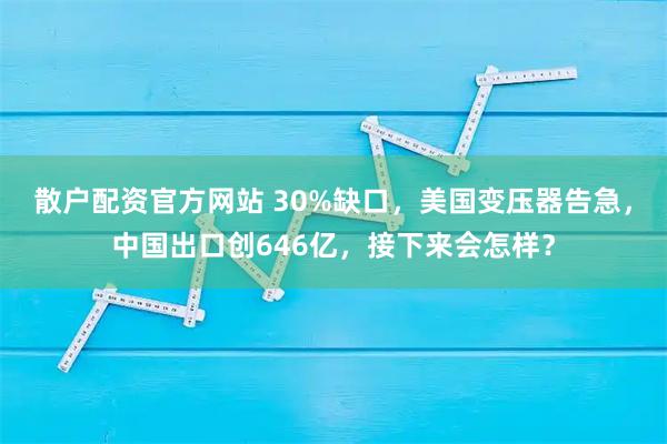 散户配资官方网站 30%缺口,美国变压器告急,中国出口创646亿,接下来会怎样?