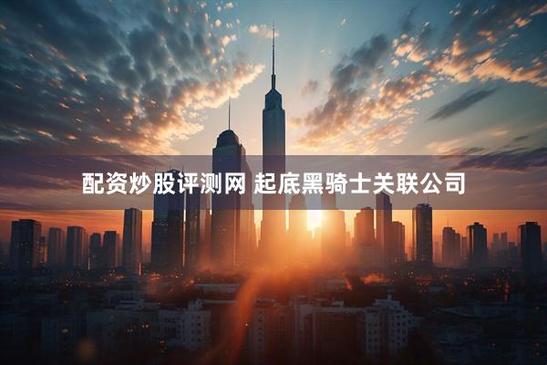 配资炒股评测网 起底黑骑士关联公司