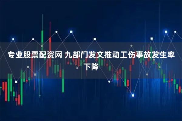 专业股票配资网 九部门发文推动工伤事故发生率下降