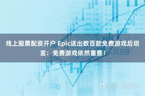 线上股票配资开户 Epic送出数百款免费游戏后坦言：免费游戏依然重要！