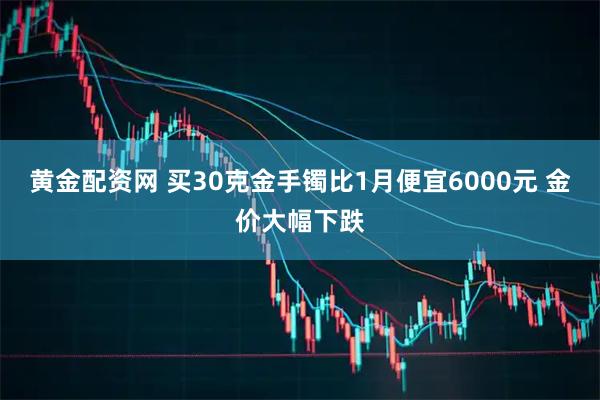 黄金配资网 买30克金手镯比1月便宜6000元 金价大幅下跌