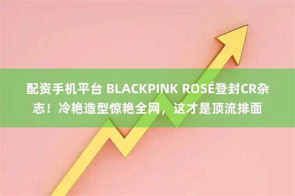 配资手机平台 BLACKPINK ROSÉ登封CR杂志!冷艳造型惊艳全网,这才是顶流排面
