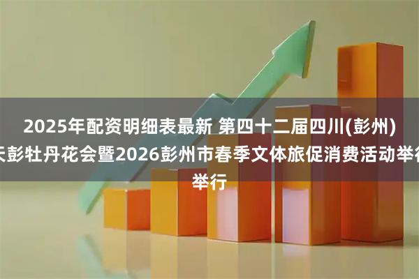 2025年配资明细表最新 第四十二届四川(彭州)天彭牡丹花会暨2026彭州市春季文体旅促消费活动举行