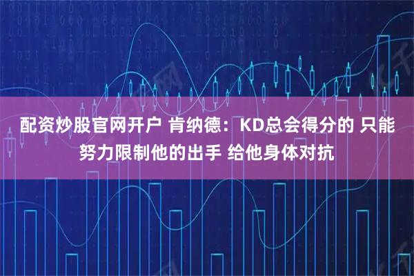 配资炒股官网开户 肯纳德：KD总会得分的 只能努力限制他的出手 给他身体对抗