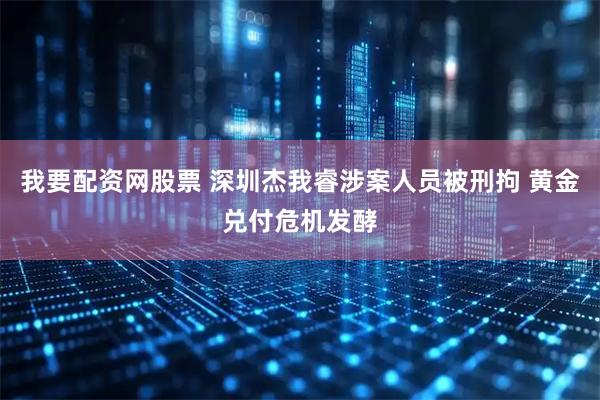 我要配资网股票 深圳杰我睿涉案人员被刑拘 黄金兑付危机发酵