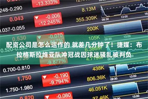 配资公司是怎么运作的 就差几分钟了！捷媒：布拉格斯拉维亚队冲冠战因球迷骚乱被判负