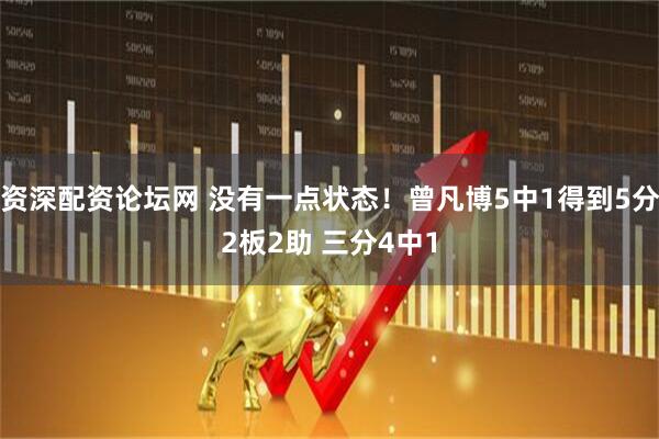资深配资论坛网 没有一点状态！曾凡博5中1得到5分2板2助 三分4中1