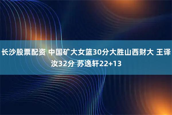 长沙股票配资 中国矿大女篮30分大胜山西财大 王译汝32分 苏逸轩22+13