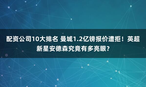 配资公司10大排名 曼城1.2亿镑报价遭拒!英超新星安德森究竟有多亮眼?