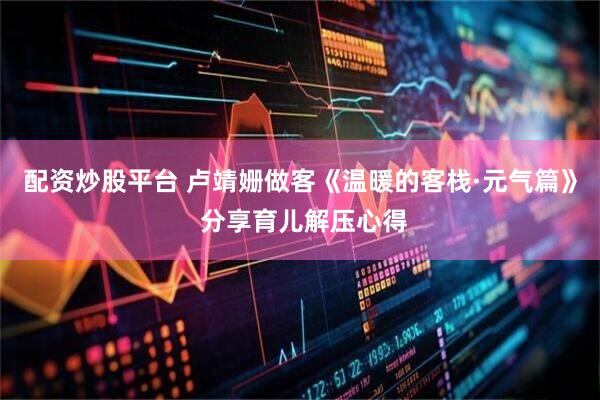 配资炒股平台 卢靖姗做客《温暖的客栈·元气篇》 分享育儿解压心得