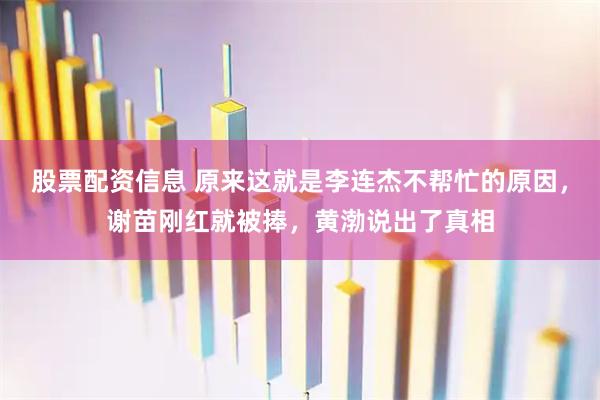 股票配资信息 原来这就是李连杰不帮忙的原因，谢苗刚红就被捧，黄渤说出了真相